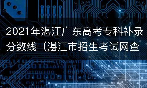 2021年湛江广东高考专科补录分数线（湛江市招生考试网查询补录结果）