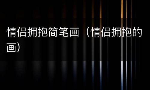 情侣拥抱简笔画（情侣拥抱的画）