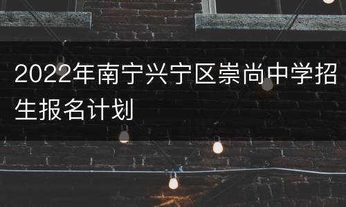 2022年南宁兴宁区崇尚中学招生报名计划