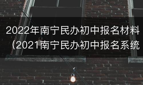 2022年南宁民办初中报名材料（2021南宁民办初中报名系统）