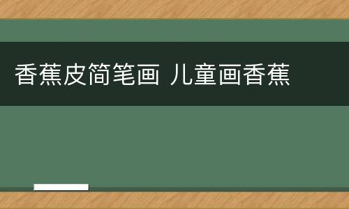 香蕉皮简笔画 儿童画香蕉