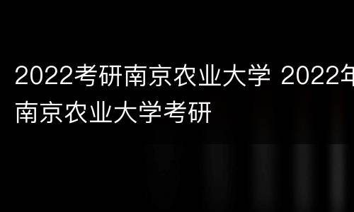 2022考研南京农业大学 2022年南京农业大学考研