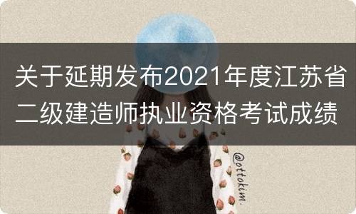 关于延期发布2021年度江苏省二级建造师执业资格考试成绩的通知