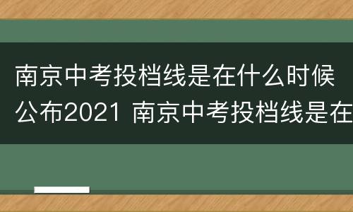 南京中考投档线是在什么时候公布2021 南京中考投档线是在什么时候公布2021年