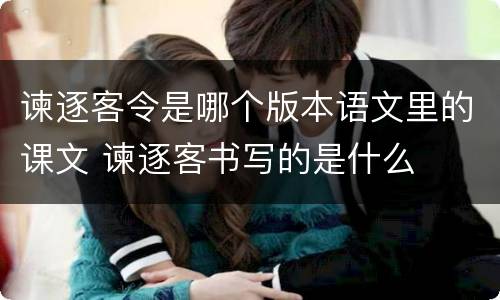 谏逐客令是哪个版本语文里的课文 谏逐客书写的是什么