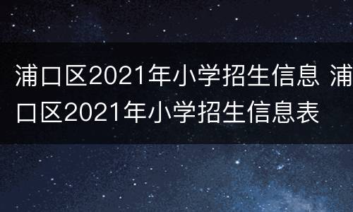 浦口区2021年小学招生信息 浦口区2021年小学招生信息表
