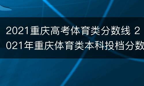 2021重庆高考体育类分数线 2021年重庆体育类本科投档分数线