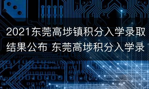 2021东莞高埗镇积分入学录取结果公布 东莞高埗积分入学录取名单