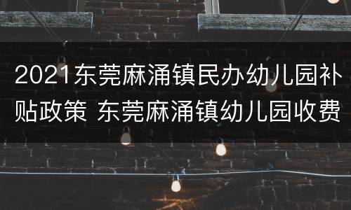 2021东莞麻涌镇民办幼儿园补贴政策 东莞麻涌镇幼儿园收费