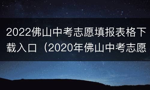 2022佛山中考志愿填报表格下载入口（2020年佛山中考志愿表）