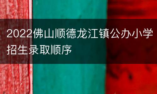 2022佛山顺德龙江镇公办小学招生录取顺序