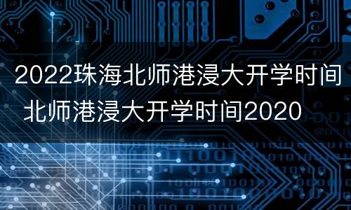 2022珠海北师港浸大开学时间 北师港浸大开学时间2020