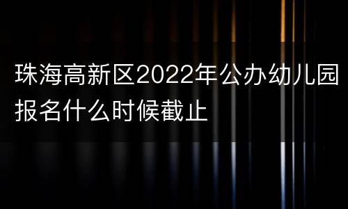 珠海高新区2022年公办幼儿园报名什么时候截止