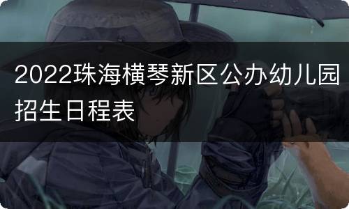 2022珠海横琴新区公办幼儿园招生日程表