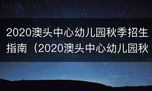 2020澳头中心幼儿园秋季招生指南（2020澳头中心幼儿园秋季招生指南图片）