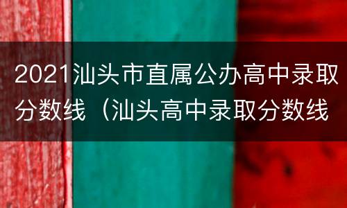 2021汕头市直属公办高中录取分数线（汕头高中录取分数线2021年）