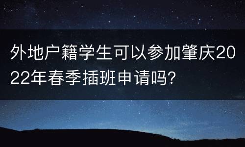 外地户籍学生可以参加肇庆2022年春季插班申请吗？
