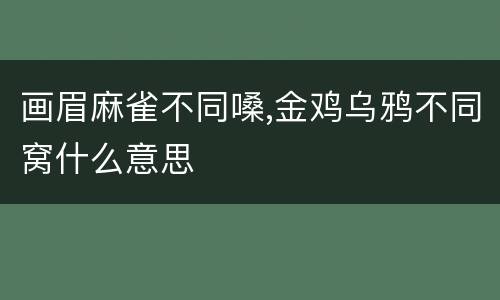画眉麻雀不同嗓,金鸡乌鸦不同窝什么意思