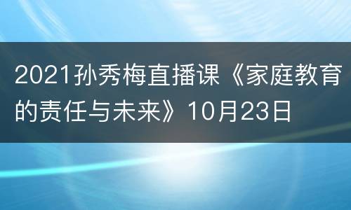 2021孙秀梅直播课《家庭教育的责任与未来》10月23日
