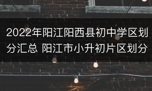 2022年阳江阳西县初中学区划分汇总 阳江市小升初片区划分