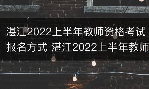 湛江2022上半年教师资格考试报名方式 湛江2022上半年教师资格考试报名方式是什么