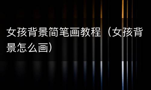 女孩背景简笔画教程（女孩背景怎么画）