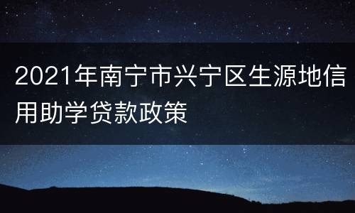 2021年南宁市兴宁区生源地信用助学贷款政策