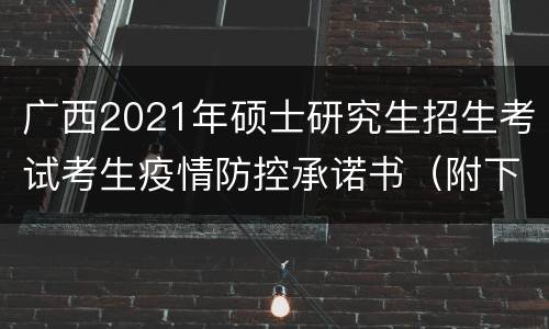 广西2021年硕士研究生招生考试考生疫情防控承诺书（附下载入口）
