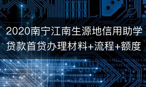 2020南宁江南生源地信用助学贷款首贷办理材料+流程+额度