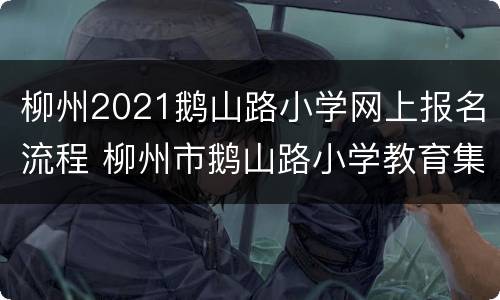 柳州2021鹅山路小学网上报名流程 柳州市鹅山路小学教育集团