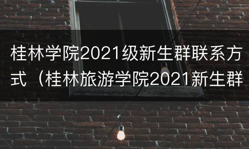 桂林学院2021级新生群联系方式（桂林旅游学院2021新生群）