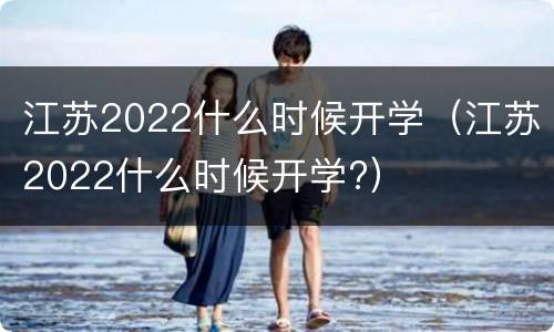 江苏2022什么时候开学（江苏2022什么时候开学?）