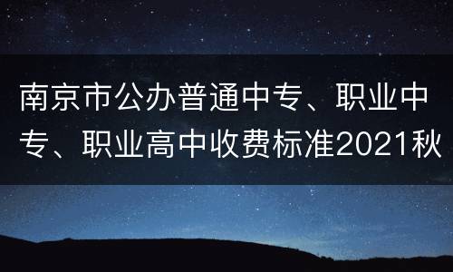 南京市公办普通中专、职业中专、职业高中收费标准2021秋学期