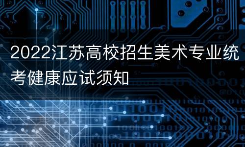 2022江苏高校招生美术专业统考健康应试须知