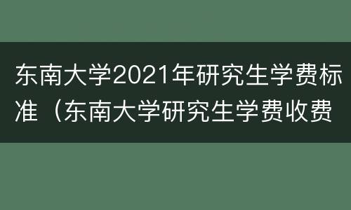东南大学2021年研究生学费标准（东南大学研究生学费收费标准）