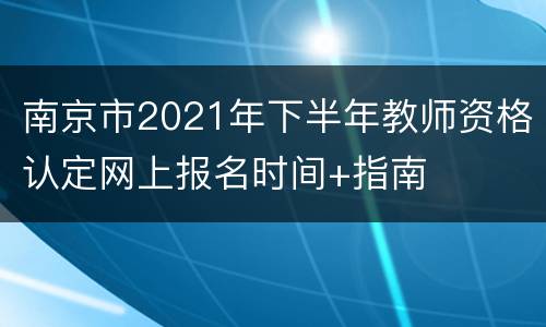 南京市2021年下半年教师资格认定网上报名时间+指南