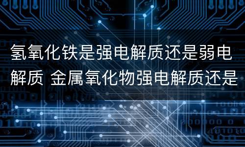氢氧化铁是强电解质还是弱电解质 金属氧化物强电解质还是弱电解质