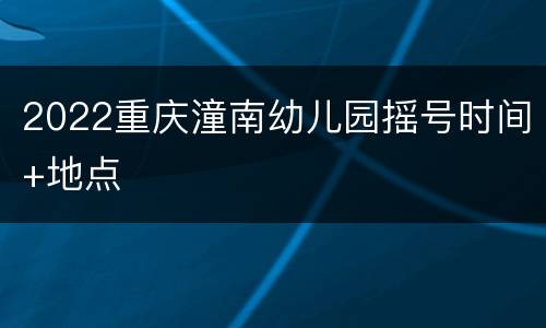 2022重庆潼南幼儿园摇号时间+地点