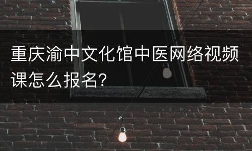 重庆渝中文化馆中医网络视频课怎么报名？