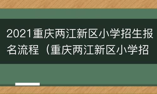 2021重庆两江新区小学招生报名流程（重庆两江新区小学招生政策）