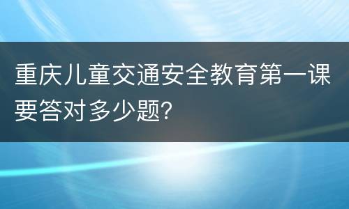 重庆儿童交通安全教育第一课要答对多少题？