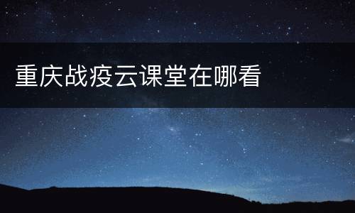 重庆战疫云课堂在哪看