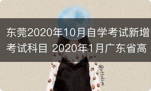 东莞2020年10月自学考试新增考试科目 2020年1月广东省高等教育自学考试