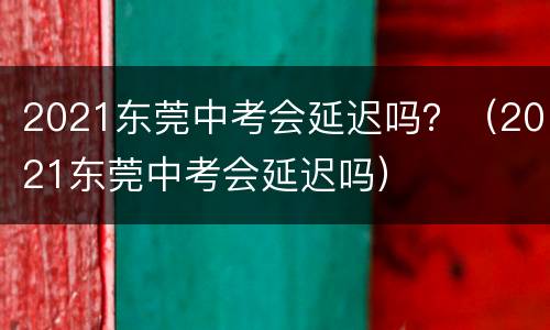 2021东莞中考会延迟吗？（2021东莞中考会延迟吗）