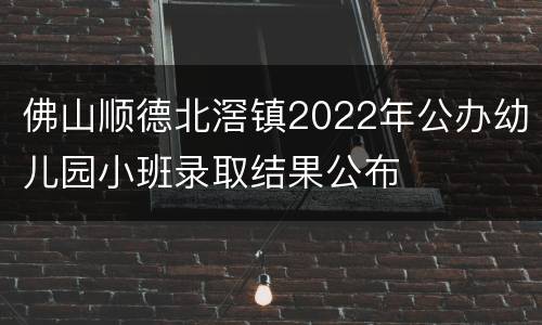 佛山顺德北滘镇2022年公办幼儿园小班录取结果公布