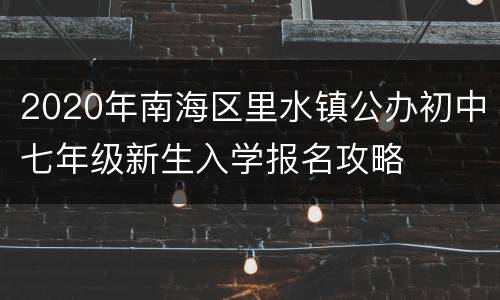 2020年南海区里水镇公办初中七年级新生入学报名攻略