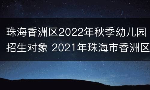 珠海香洲区2022年秋季幼儿园招生对象 2021年珠海市香洲区公立幼儿园报名时间
