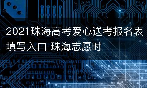 2021珠海高考爱心送考报名表填写入口 珠海志愿时