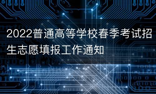 2022普通高等学校春季考试招生志愿填报工作通知
