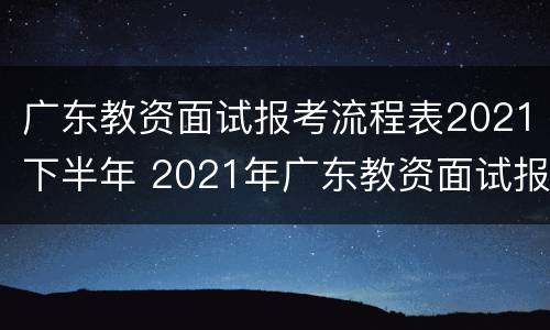 广东教资面试报考流程表2021下半年 2021年广东教资面试报名时间